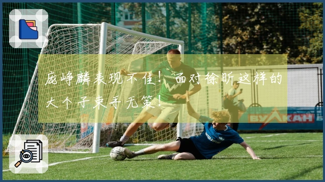 庞峥麟表现不佳！面对徐昕这样的大个子束手无策！