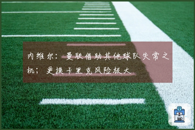 内维尔：曼联借助其他球队失常之机；更换卡里克风险极大