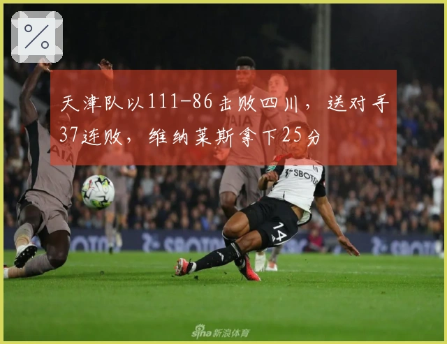 天津队以111-86击败四川，送对手37连败，维纳莱斯拿下25分
