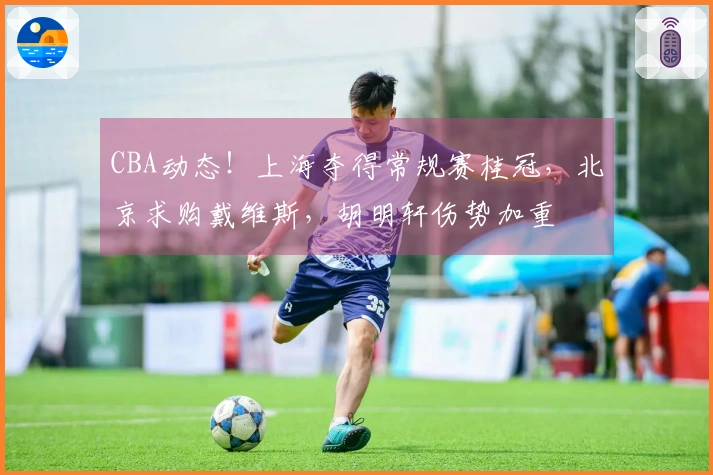 CBA动态！上海夺得常规赛桂冠，北京求购戴维斯，胡明轩伤势加重