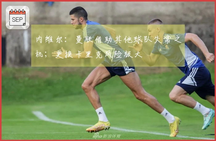 内维尔：曼联借助其他球队失常之机；更换卡里克风险极大