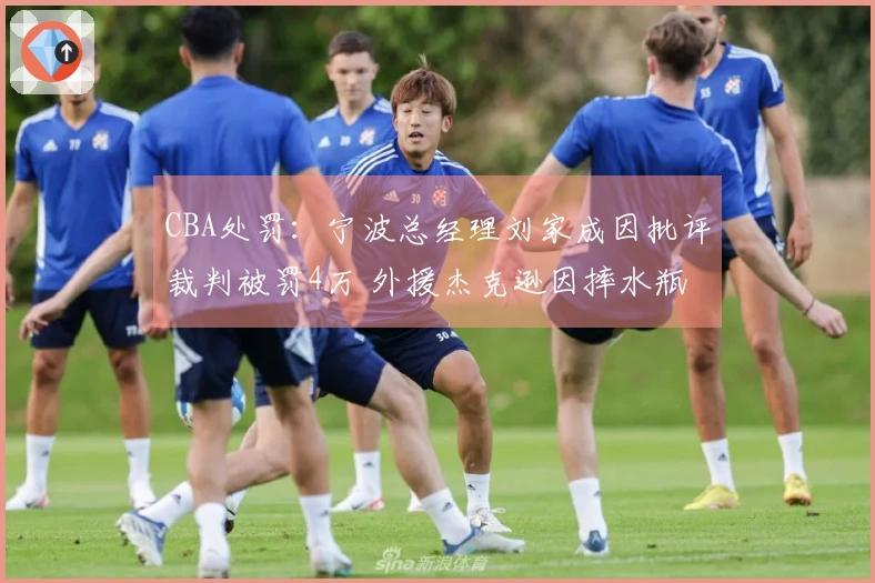 CBA处罚：宁波总经理刘家成因批评裁判被罚4万 外援杰克逊因摔水瓶被罚2万