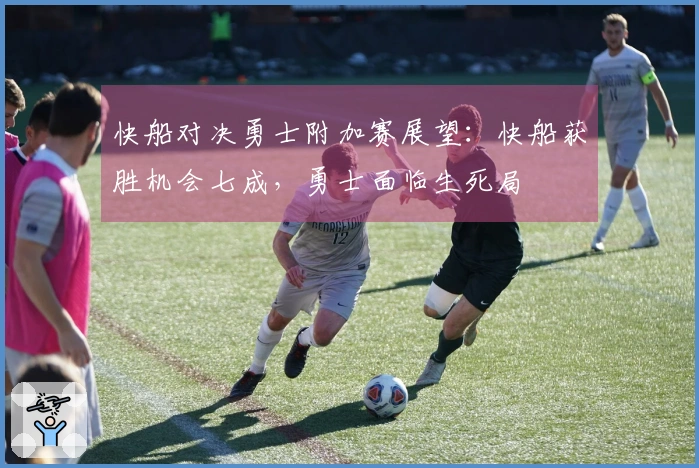 快船对决勇士附加赛展望：快船获胜机会七成，勇士面临生死局
