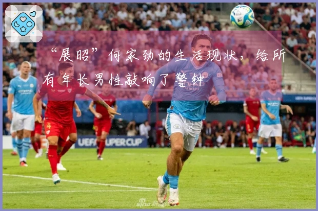 “展昭”何家劲的生活现状，给所有年长男性敲响了警钟