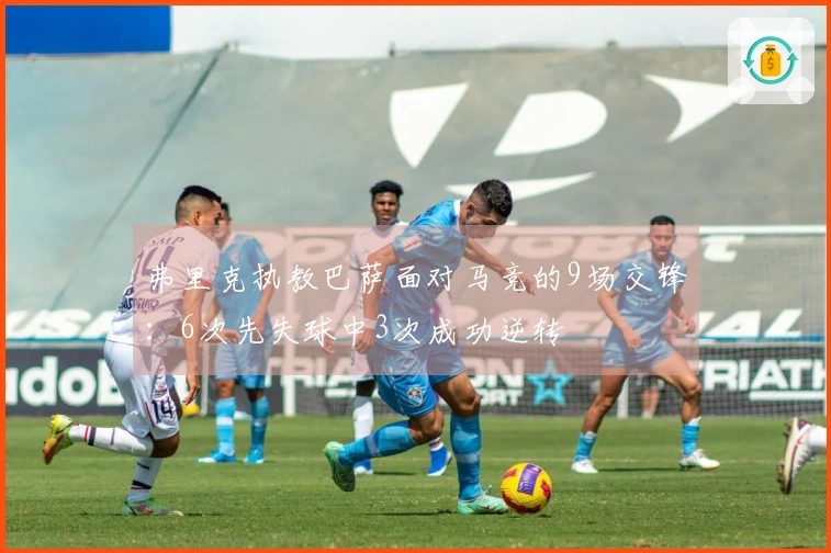 弗里克执教巴萨面对马竞的9场交锋：6次先失球中3次成功逆转