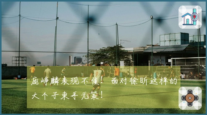 庞峥麟表现不佳！面对徐昕这样的大个子束手无策！