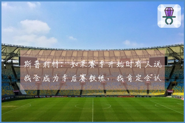 斯普利特：如果赛季开始时有人说我会成为季后赛教练，我肯定会认为那人疯了