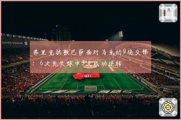 弗里克执教巴萨面对马竞的9场交锋：6次先失球中3次成功逆转