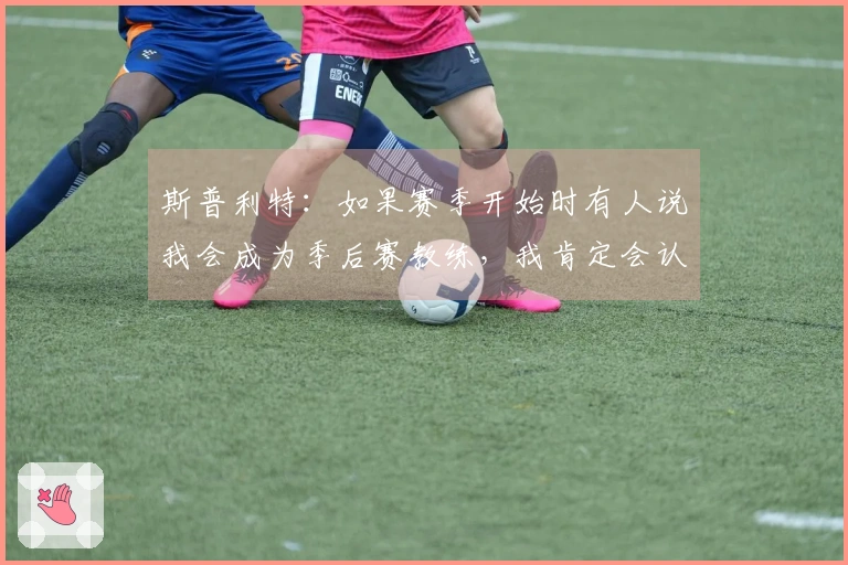 斯普利特：如果赛季开始时有人说我会成为季后赛教练，我肯定会认为那人疯了